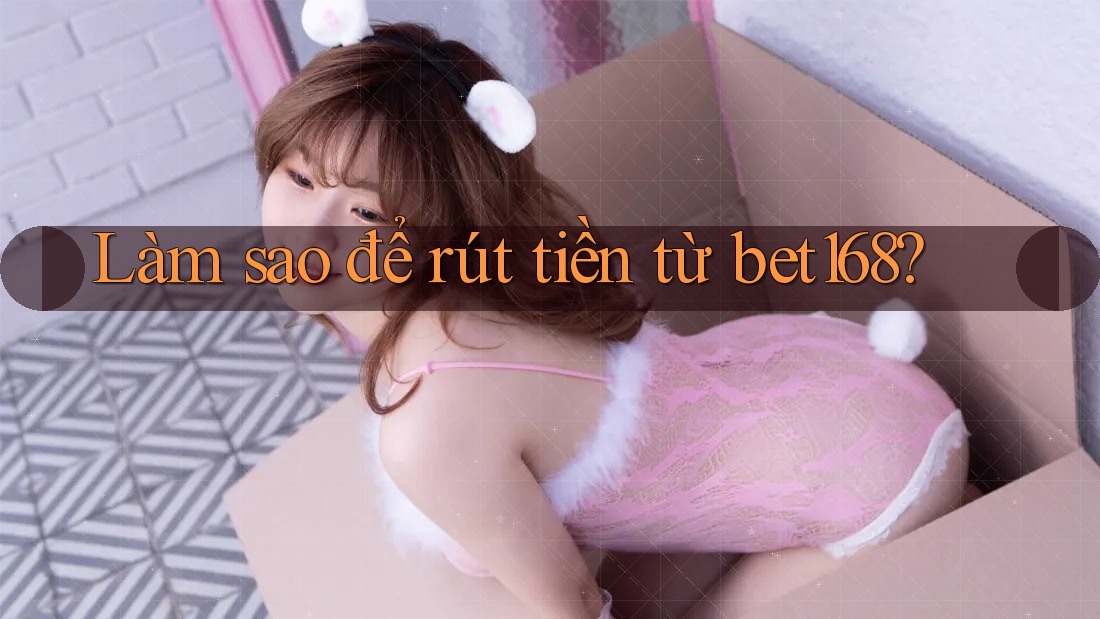 Làm sao để rút tiền từ bet168?