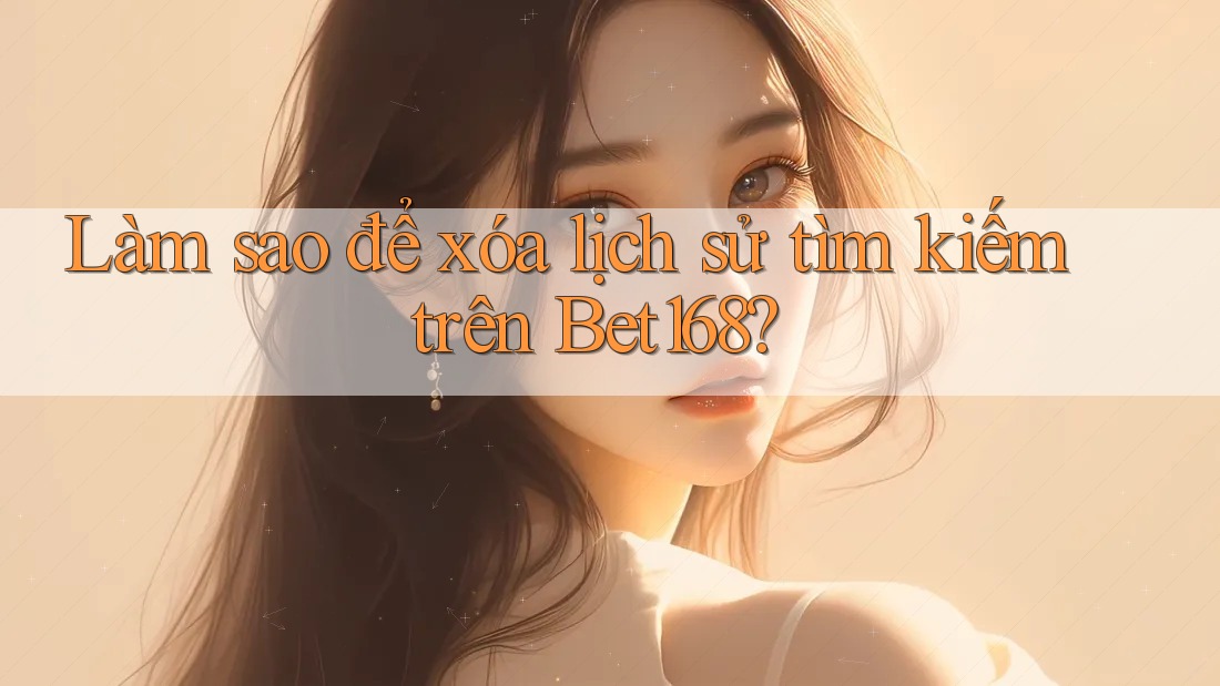 Làm sao để xóa lịch sử tìm kiếm trên Bet168?