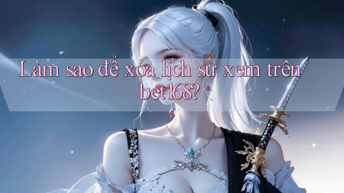 Làm sao để xóa lịch sử xem trên bet168?