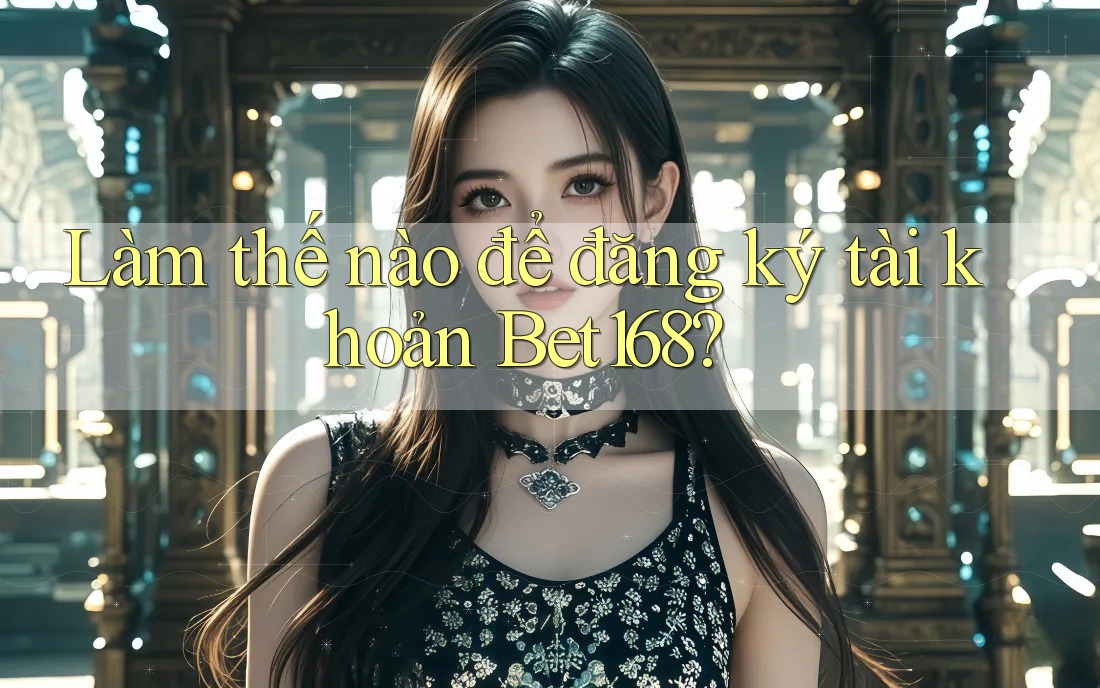 Làm thế nào để đăng ký tài khoản Bet168? Làm thế nào để đăng ký tài khoản Bet168?