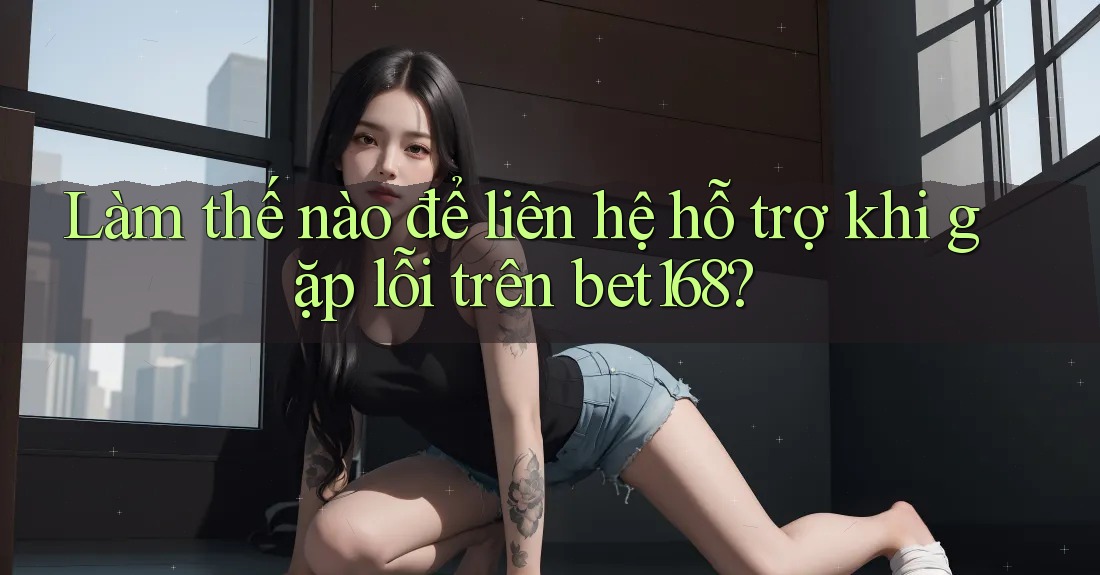Làm thế nào để liên hệ hỗ trợ khi gặp lỗi trên bet168? Làm thế nào để liên hệ hỗ trợ khi gặp lỗi trên bet168?