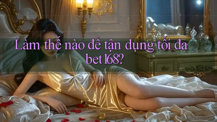 Làm thế nào để tận dụng tối đa bet168?