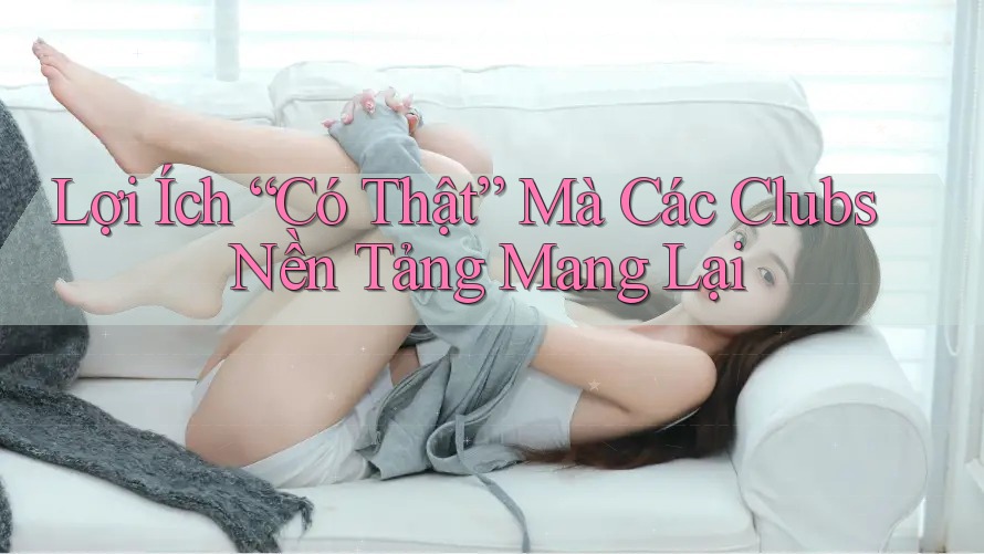 Lợi Ích “Có Thật” Mà Các Clubs Nền Tảng Mang Lại Lợi Ích “Có Thật” Mà Các Clubs Nền Tảng Mang Lại