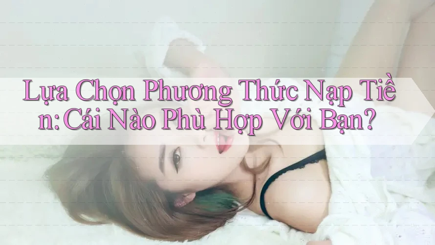 Lựa Chọn Phương Thức Nạp Tiền: Cái Nào Phù Hợp Với Bạn? Lựa Chọn Phương Thức Nạp Tiền: Cái Nào Phù Hợp Với Bạn?