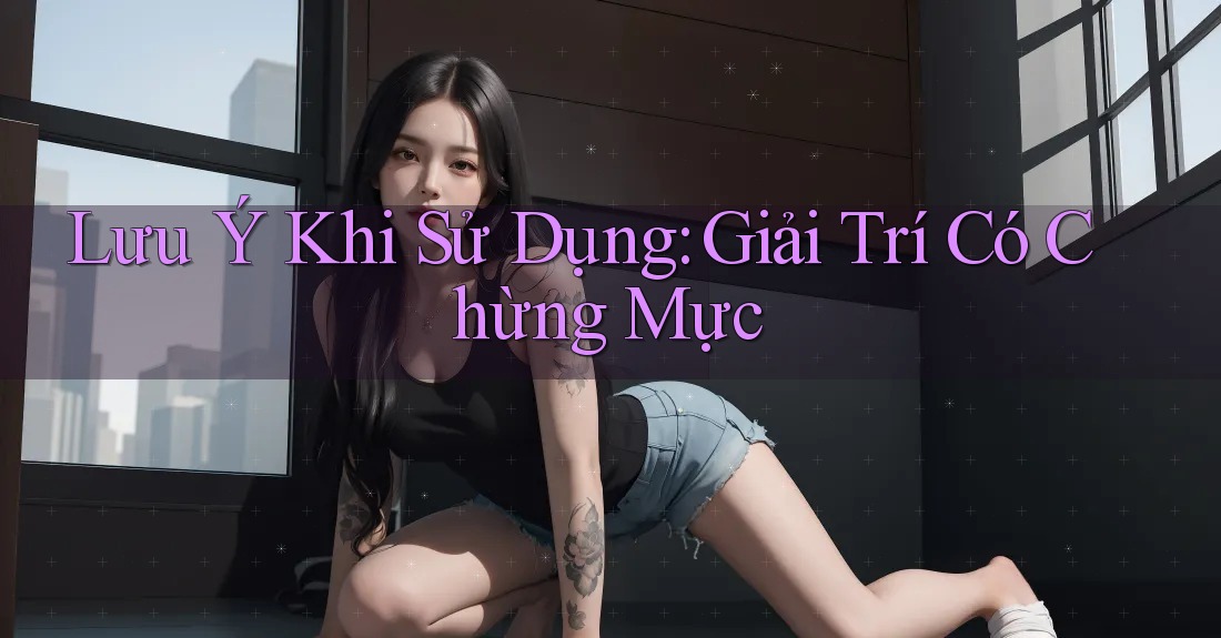 Lưu Ý Khi Sử Dụng: Giải Trí Có Chừng Mực Lưu Ý Khi Sử Dụng: Giải Trí Có Chừng Mực