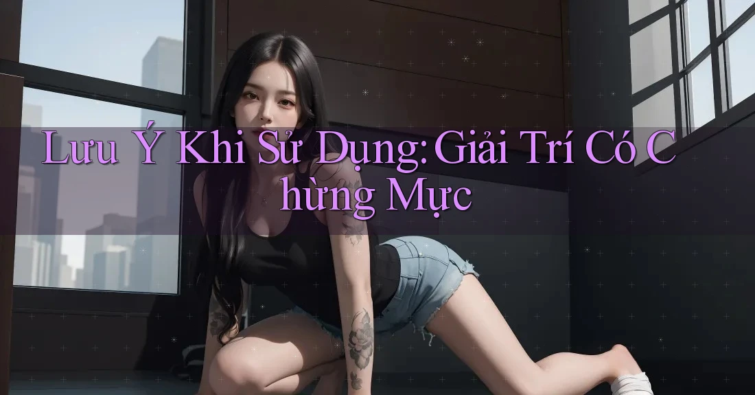 Lưu Ý Khi Sử Dụng: Giải Trí Có Chừng Mực