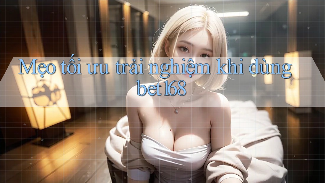 Mẹo tối ưu trải nghiệm khi dùng bet168
