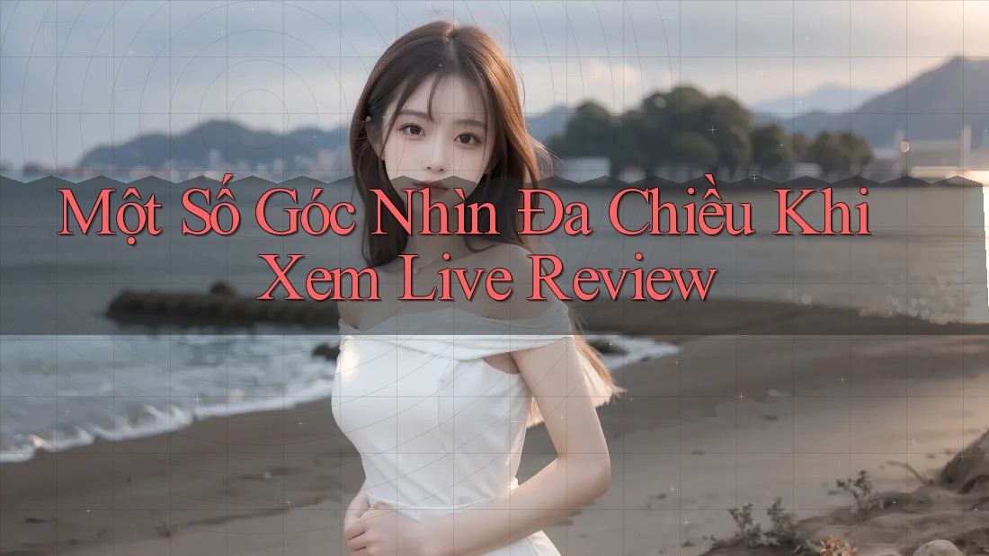 Một Số Góc Nhìn Đa Chiều Khi Xem Live Review