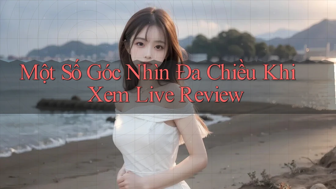 Một Số Góc Nhìn Đa Chiều Khi Xem Live Review