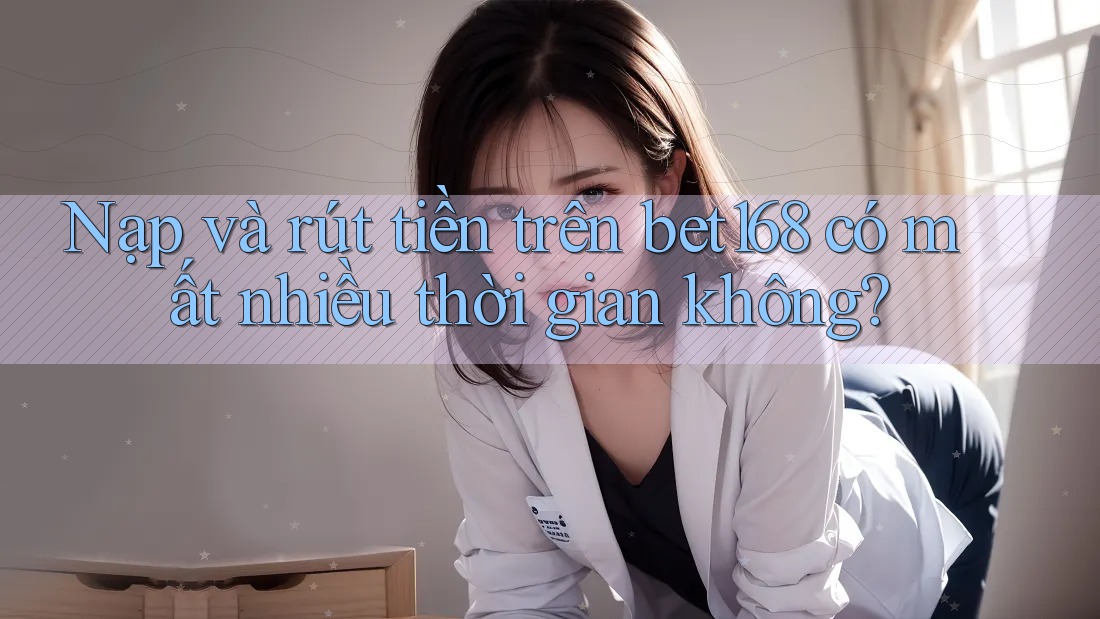 Nạp và rút tiền trên bet168 có mất nhiều thời gian không?