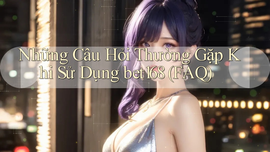 Những Câu Hỏi Thường Gặp Khi Sử Dụng bet168 (FAQ)