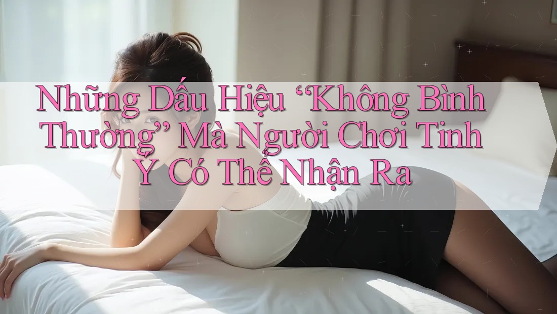 Những Dấu Hiệu “Không Bình Thường” Mà Người Chơi Tinh Ý Có Thể Nhận Ra