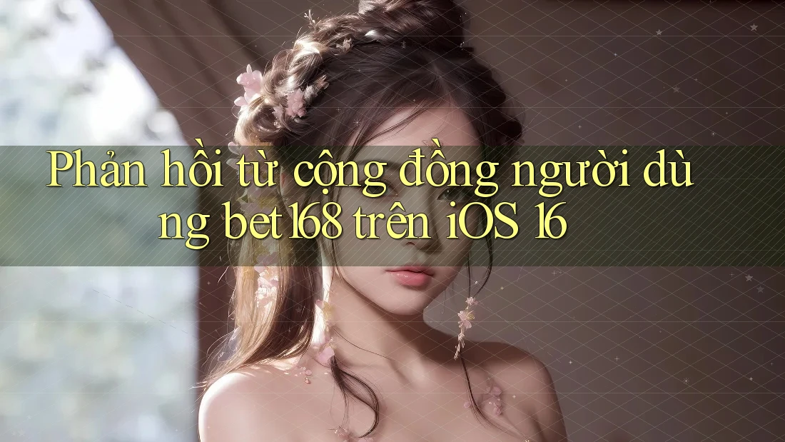 Phản hồi từ cộng đồng người dùng bet168 trên iOS 16