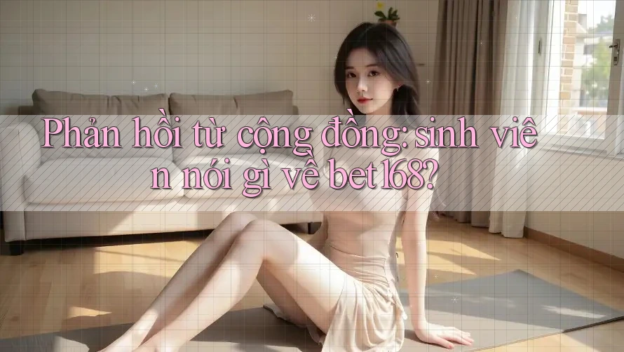 Phản hồi từ cộng đồng: sinh viên nói gì về bet168?