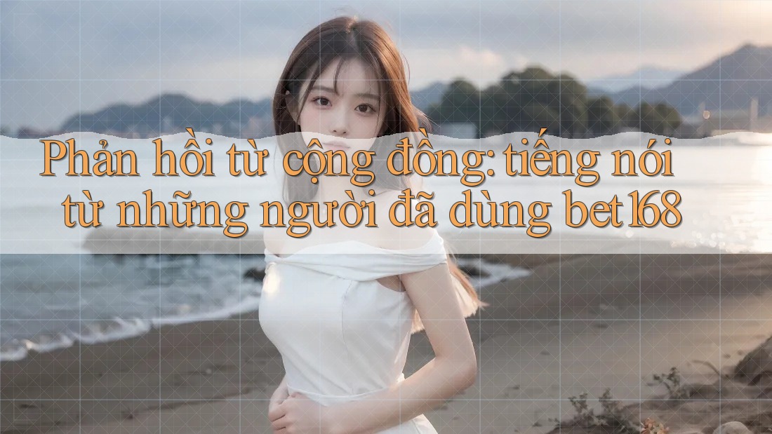 Phản hồi từ cộng đồng: tiếng nói từ những người đã dùng bet168