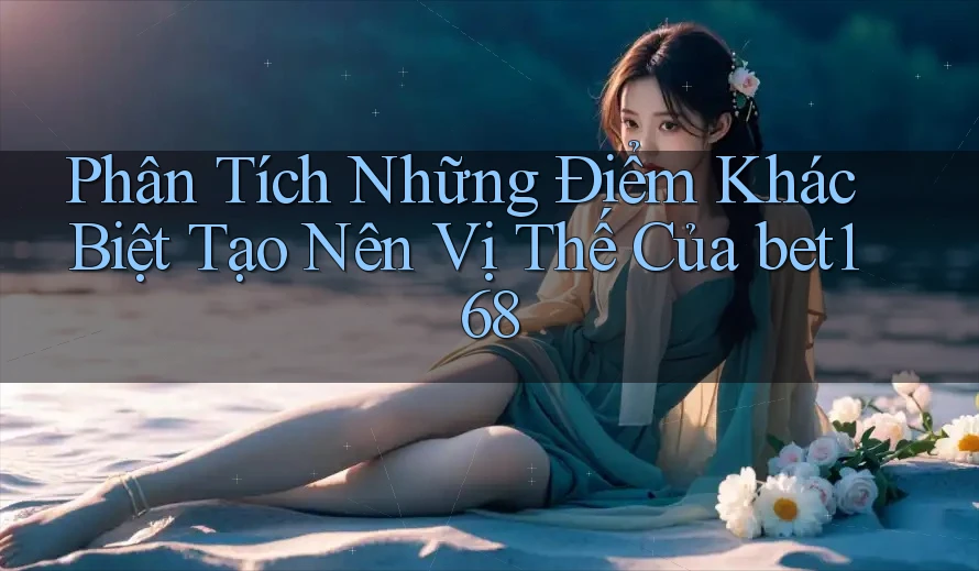 Phân Tích Những Điểm Khác Biệt Tạo Nên Vị Thế Của bet168