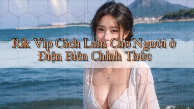 rik vip cách làm cho người ở Điện Biên chính thức