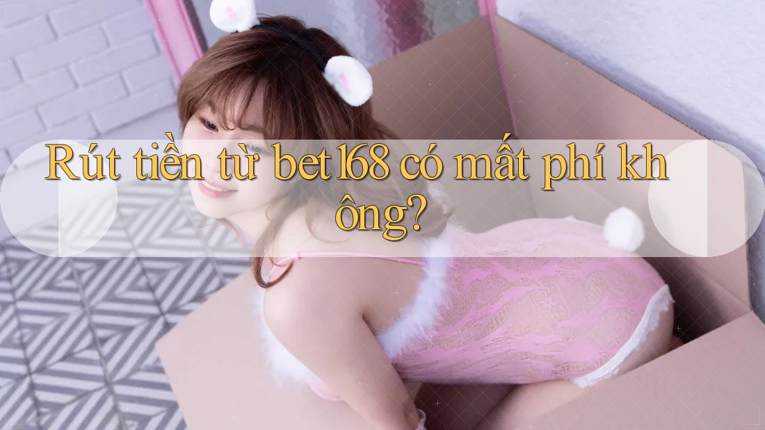 Rút tiền từ bet168 có mất phí không? Rút tiền từ bet168 có mất phí không?