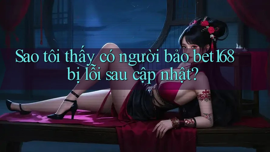 Sao tôi thấy có người bảo bet168 bị lỗi sau cập nhật?