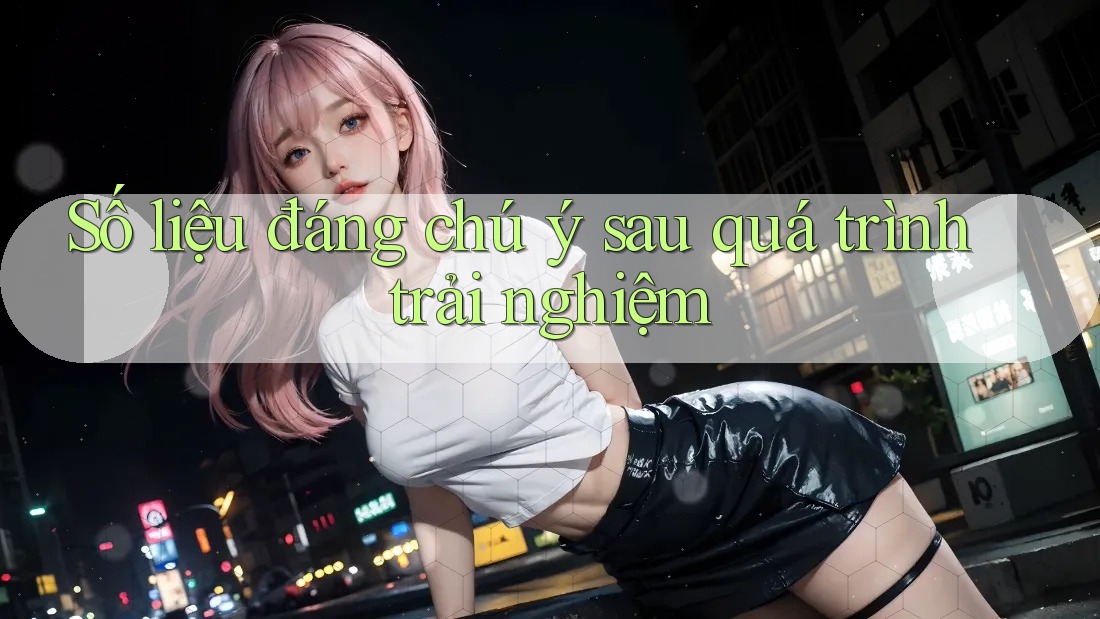 Số liệu đáng chú ý sau quá trình trải nghiệm