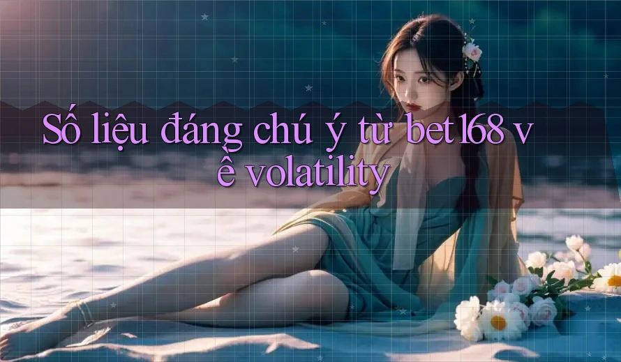 Số liệu đáng chú ý từ bet168 về volatility
