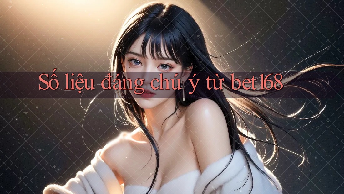 Số liệu đáng chú ý từ bet168