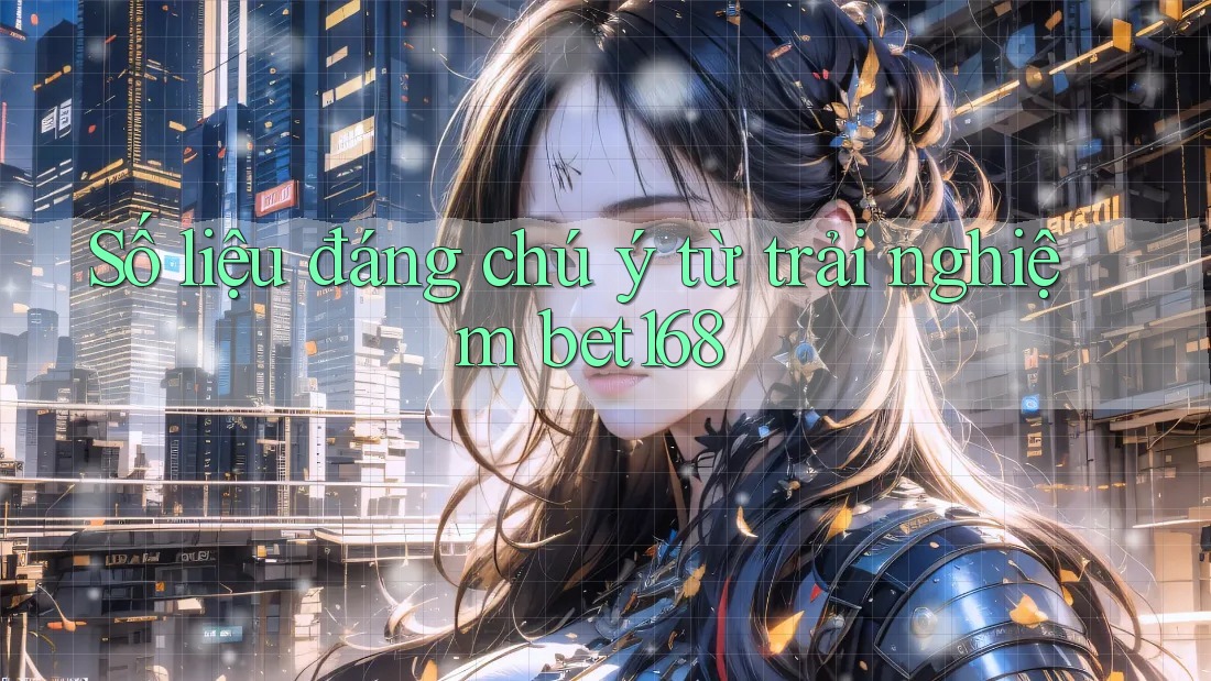 Số liệu đáng chú ý từ trải nghiệm bet168