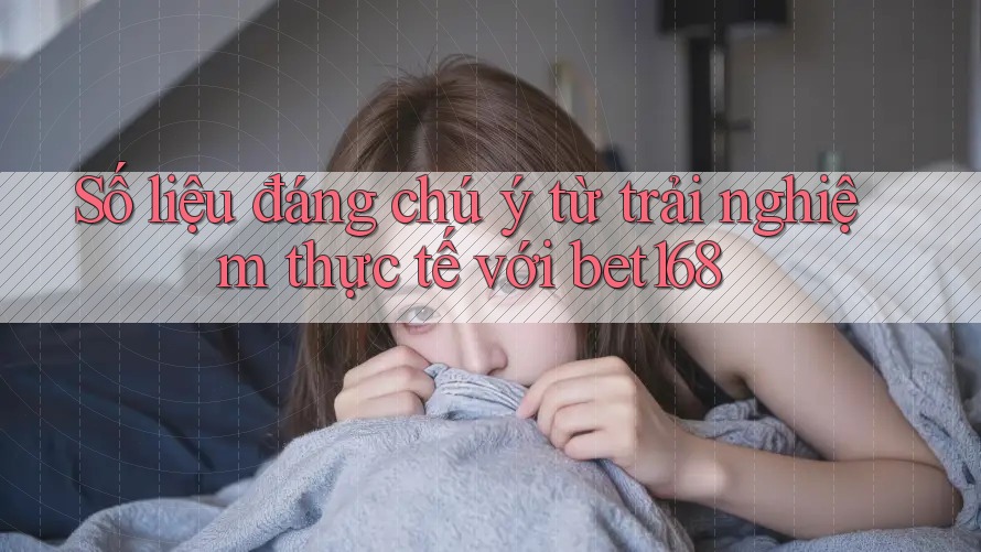 Số liệu đáng chú ý từ trải nghiệm thực tế với bet168