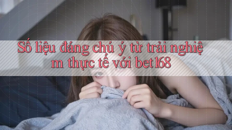 Số liệu đáng chú ý từ trải nghiệm thực tế với bet168