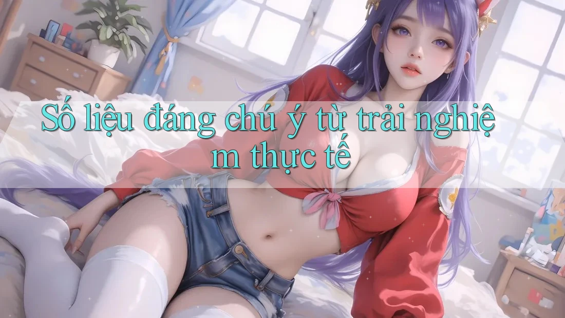 Số liệu đáng chú ý từ trải nghiệm thực tế