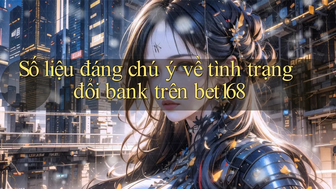 Số liệu đáng chú ý về tình trạng đổi bank trên bet168 Số liệu đáng chú ý về tình trạng đổi bank trên bet168