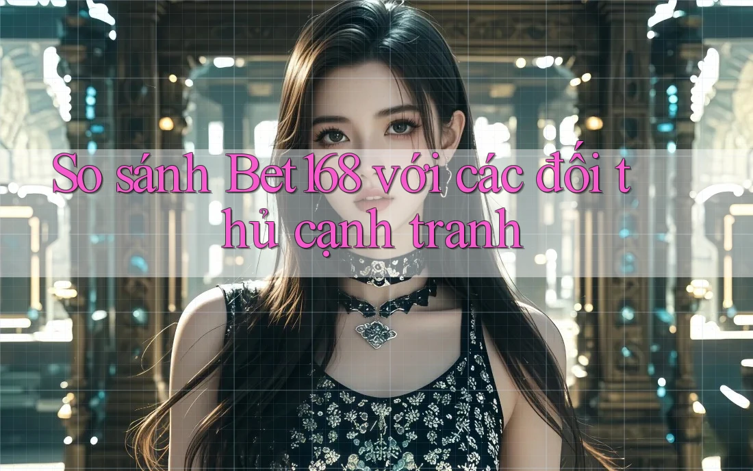 So sánh Bet168 với các đối thủ cạnh tranh So sánh Bet168 với các đối thủ cạnh tranh
