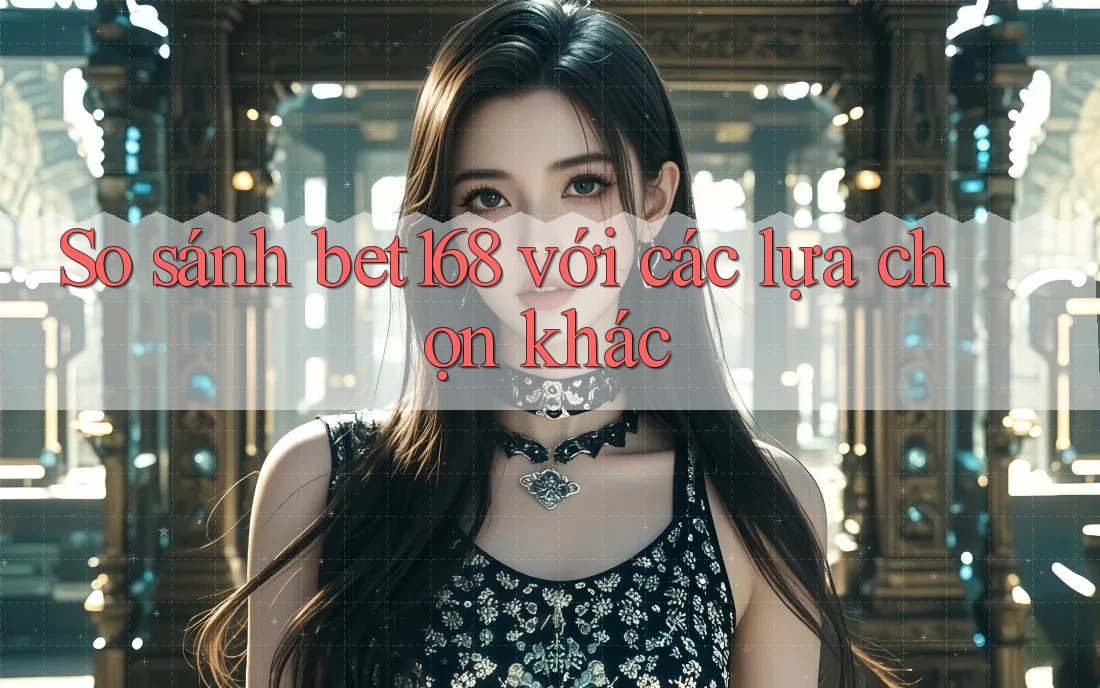 So sánh bet168 với các lựa chọn khác So sánh bet168 với các lựa chọn khác