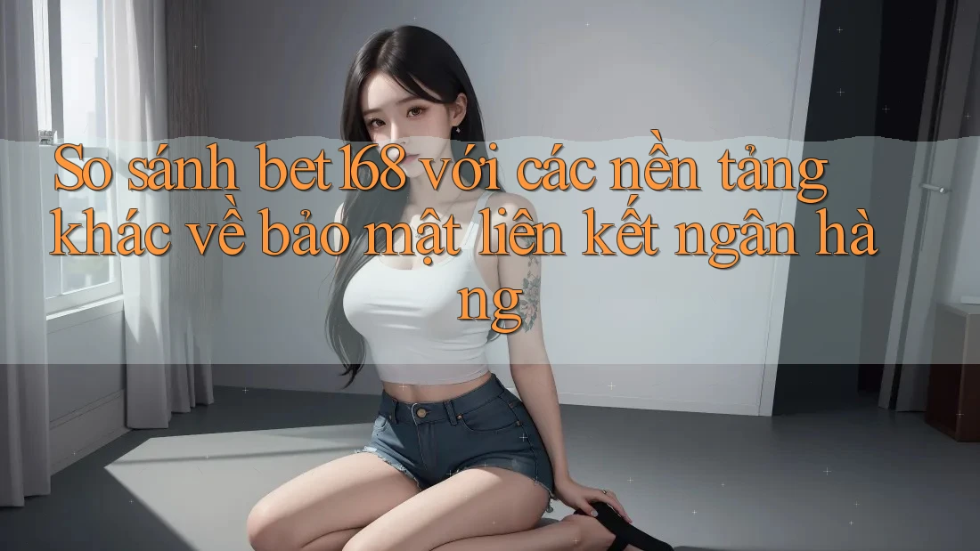 So sánh bet168 với các nền tảng khác về bảo mật liên kết ngân hàng So sánh bet168 với các nền tảng khác về bảo mật liên kết ngân hàng