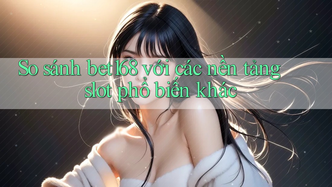 So sánh bet168 với các nền tảng slot phổ biến khác