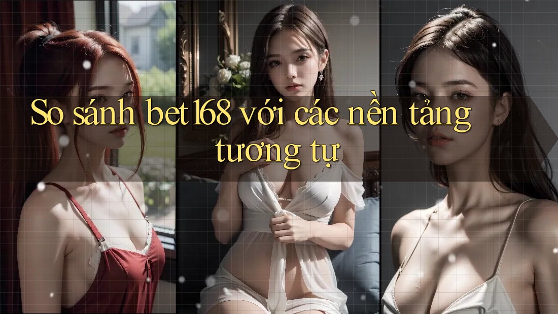So sánh bet168 với các nền tảng tương tự
