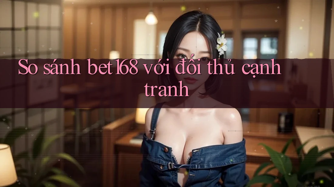 So sánh bet168 với đối thủ cạnh tranh
