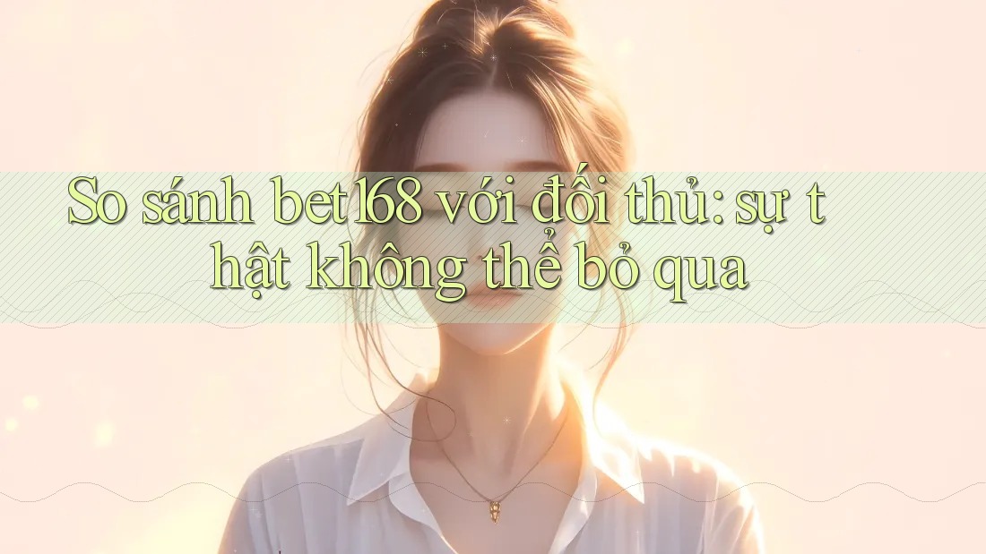 So sánh bet168 với đối thủ: sự thật không thể bỏ qua So sánh bet168 với đối thủ: sự thật không thể bỏ qua
