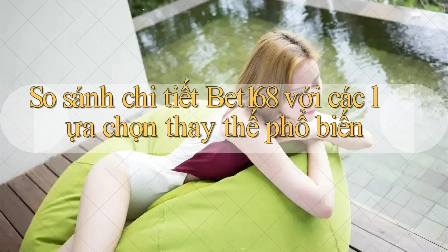 So sánh chi tiết Bet168 với các lựa chọn thay thế phổ biến
