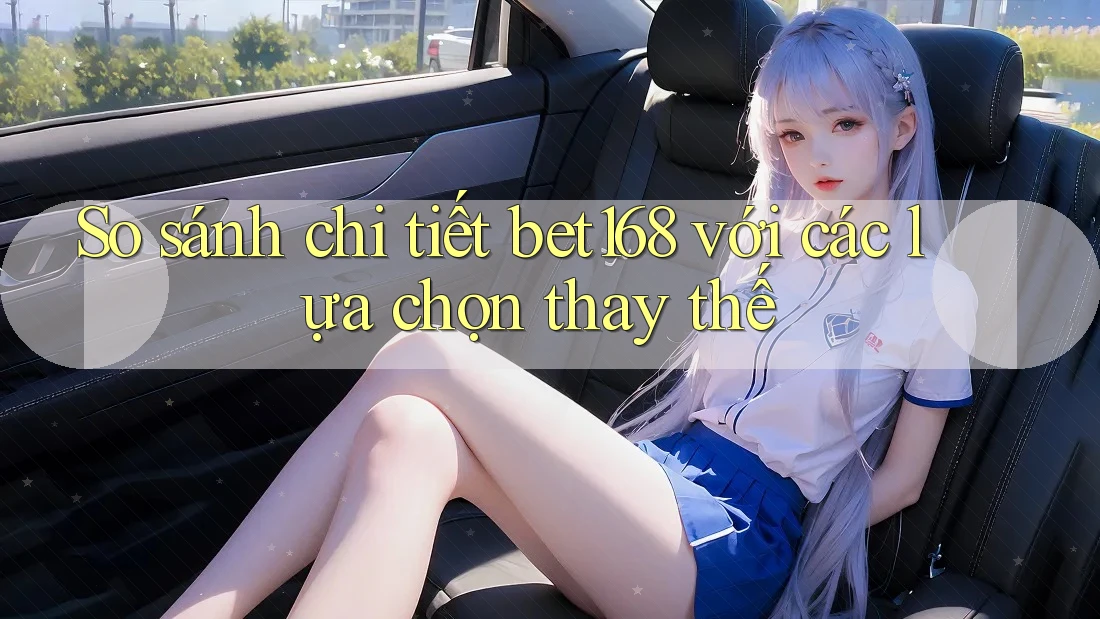 So sánh chi tiết bet168 với các lựa chọn thay thế