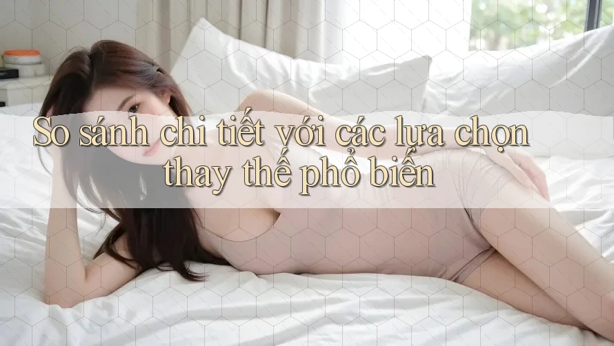 So sánh chi tiết với các lựa chọn thay thế phổ biến