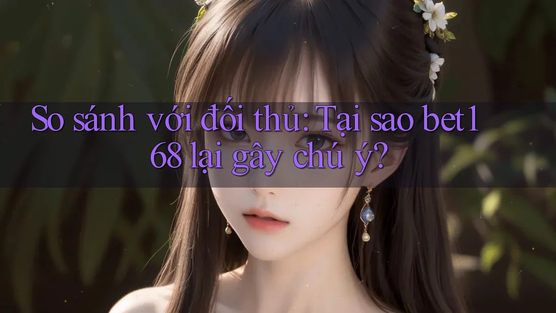 So sánh với đối thủ: Tại sao bet168 lại gây chú ý?