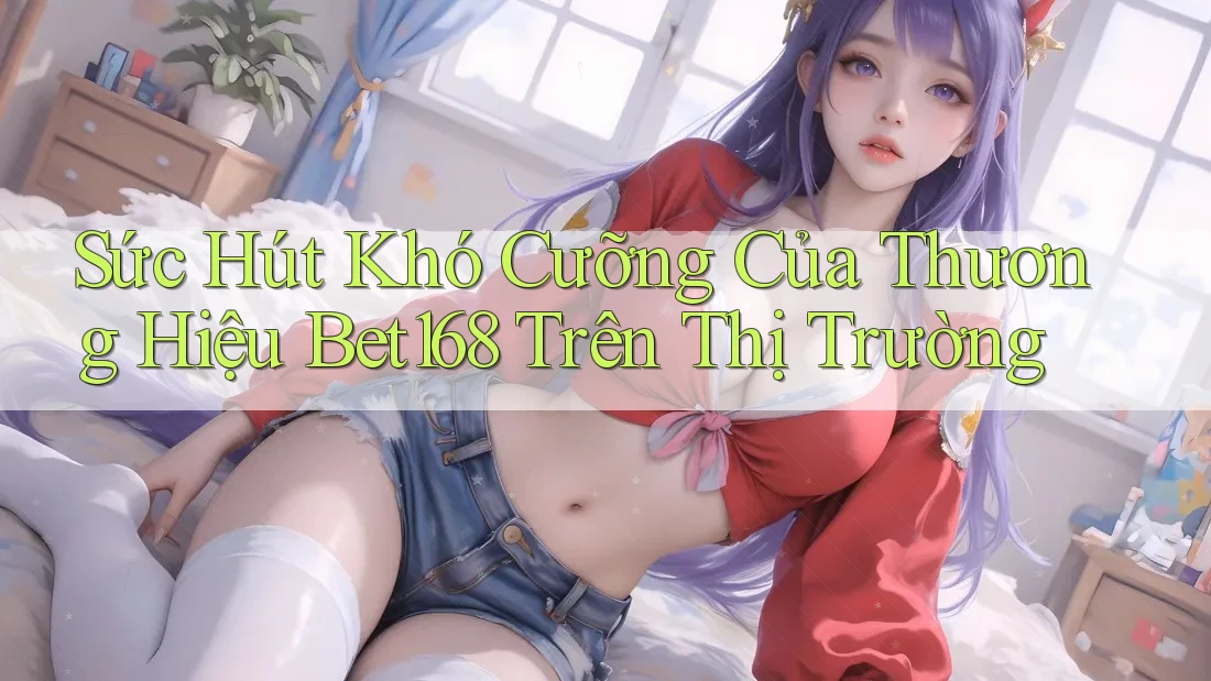 Sức Hút Khó Cưỡng Của Thương Hiệu Bet168 Trên Thị Trường