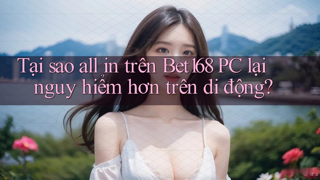 Tại sao all in trên Bet168 PC lại nguy hiểm hơn trên di động? Tại sao all in trên Bet168 PC lại nguy hiểm hơn trên di động?