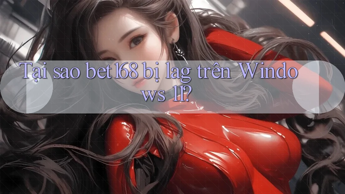 Tại sao bet168 bị lag trên Windows 11?
