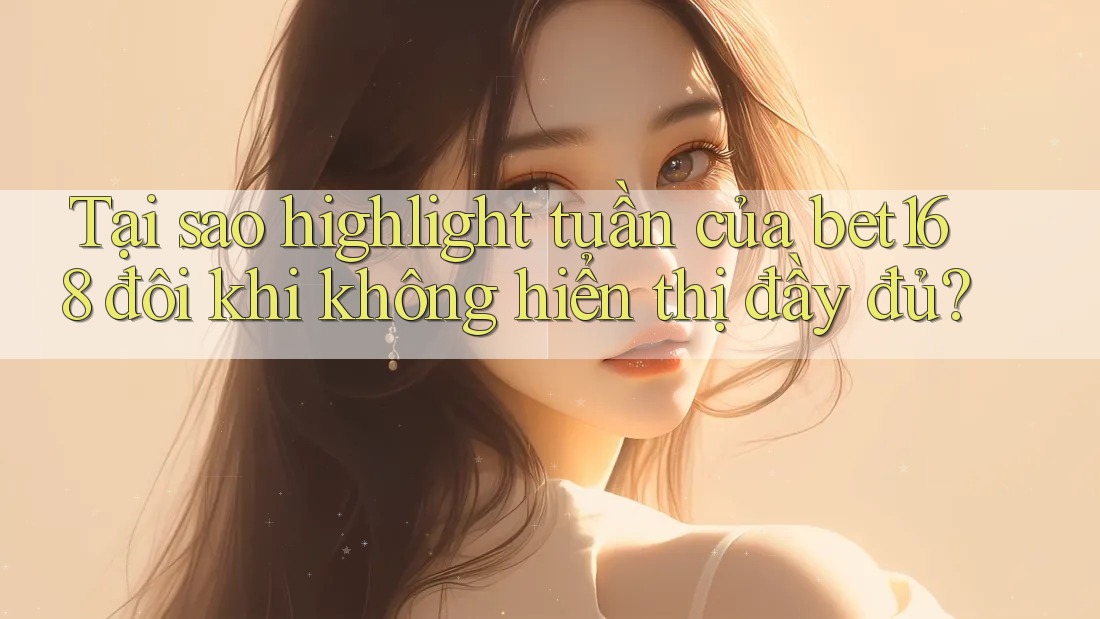 Tại sao highlight tuần của bet168 đôi khi không hiển thị đầy đủ?