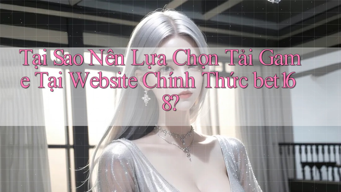 Tại Sao Nên Lựa Chọn Tải Game Tại Website Chính Thức bet168?
