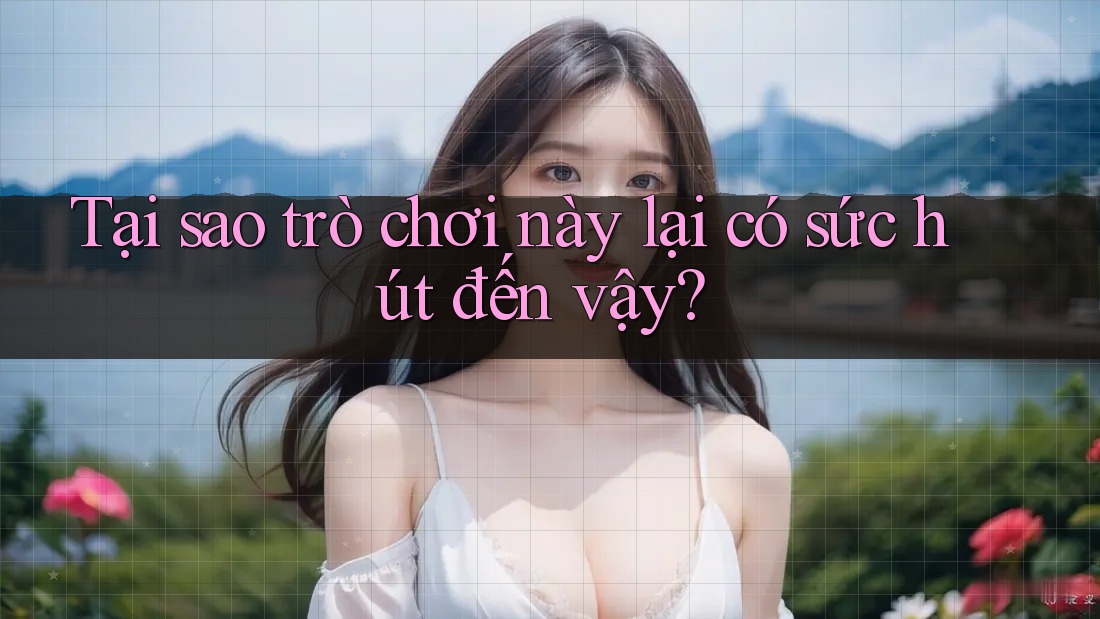Tại sao trò chơi này lại có sức hút đến vậy?