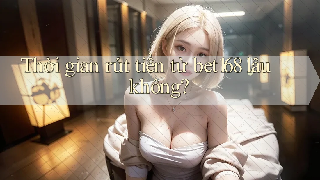Thời gian rút tiền từ bet168 lâu không? Thời gian rút tiền từ bet168 lâu không?