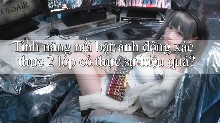 Tính năng nổi bật: ảnh động xác thực 2 lớp có thực sự hiệu quả?